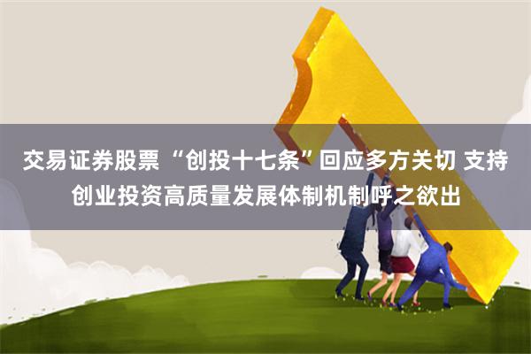 交易证券股票 “创投十七条”回应多方关切 支持创业投资高质量发展体制机制呼之欲出
