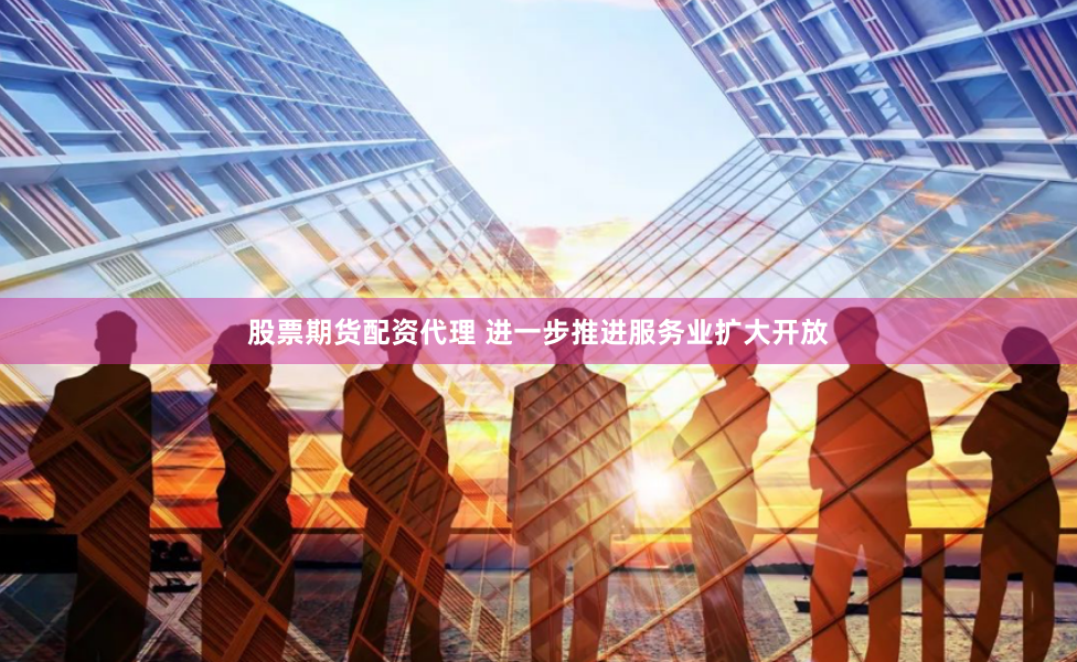 股票期货配资代理 进一步推进服务业扩大开放