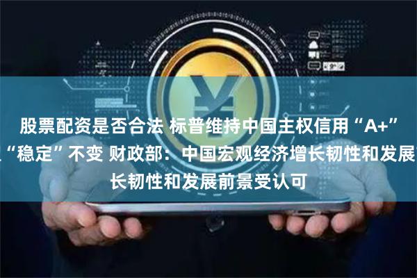 股票配资是否合法 标普维持中国主权信用“A+”评级、展望“稳定”不变 财政部：中国宏观经济增长韧性和发展前景受认可