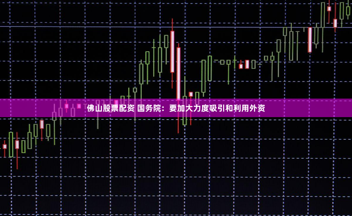 佛山股票配资 国务院：要加大力度吸引和利用外资
