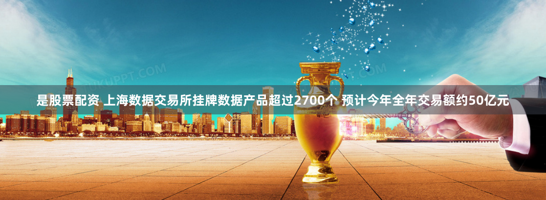 是股票配资 上海数据交易所挂牌数据产品超过2700个 预计今年全年交易额约50亿元