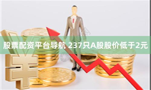 股票配资平台导航 237只A股股价低于2元