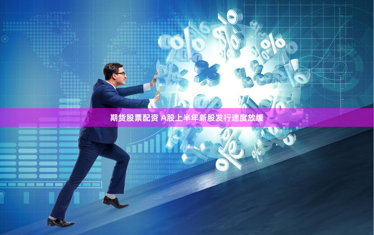 期货股票配资 A股上半年新股发行速度放缓