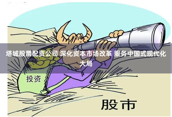 塔城股票配资公司 深化资本市场改革 服务中国式现代化大局