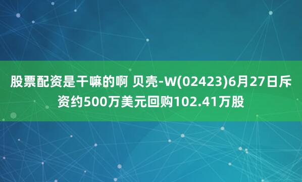 股票配资是干嘛的啊 贝壳-W(02423)6月27日斥资约500万美元回购102.41万股