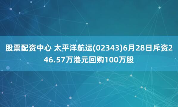 股票配资中心 太平洋航运(02343)6月28日斥资246.57万港元回购100万股