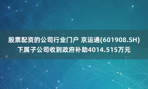 股票配资的公司行业门户 京运通(601908.SH)下属子公司收到政府补助4014.515万元