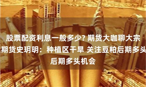 股票配资利息一般多少? 期货大咖聊大宗|光大期货史玥明：种植区干旱 关注豆粕后期多头机会