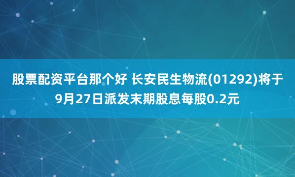 股票配资平台那个好 长安民生物流(01292)将于9月27日派发末期股息每股0.2元