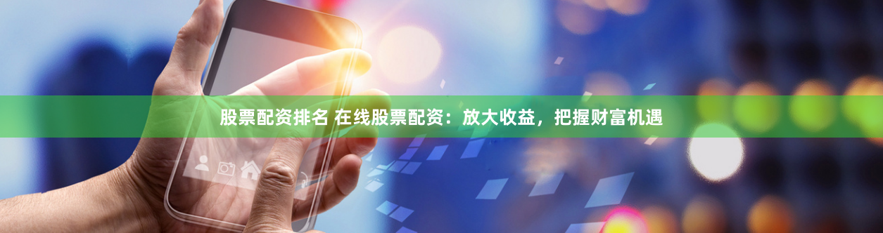 股票配资排名 在线股票配资：放大收益，把握财富机遇