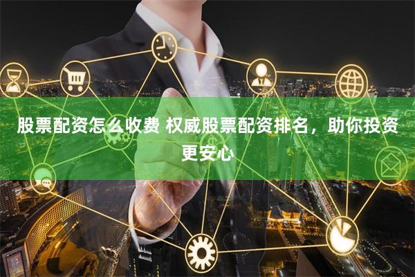 股票配资怎么收费 权威股票配资排名，助你投资更安心