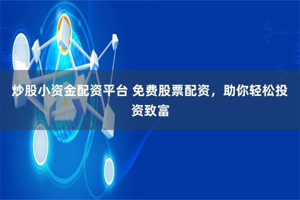 炒股小资金配资平台 免费股票配资，助你轻松投资致富