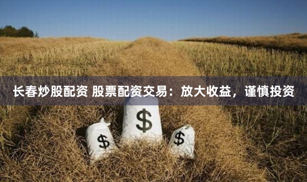 长春炒股配资 股票配资交易：放大收益，谨慎投资