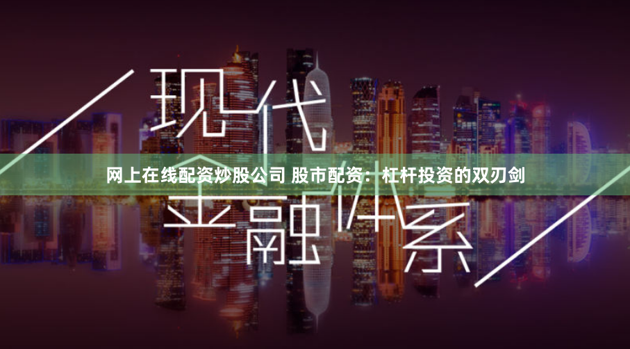 网上在线配资炒股公司 股市配资：杠杆投资的双刃剑