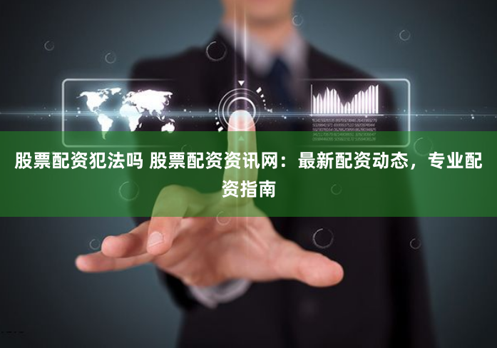 股票配资犯法吗 股票配资资讯网：最新配资动态，专业配资指南