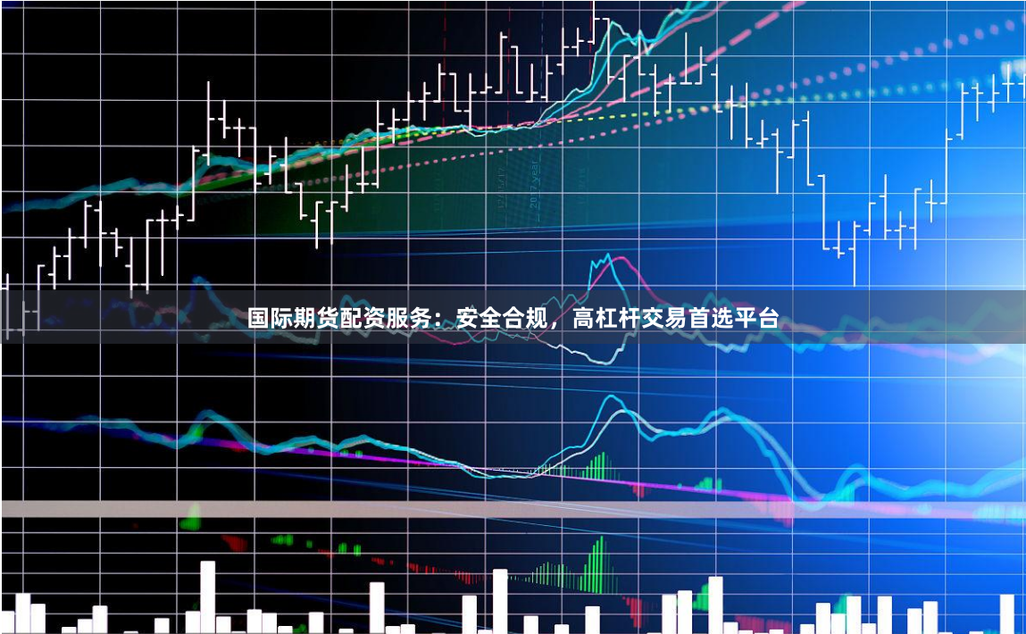 国际期货配资服务：安全合规，高杠杆交易首选平台