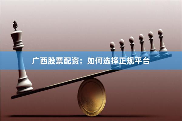 广西股票配资：如何选择正规平台