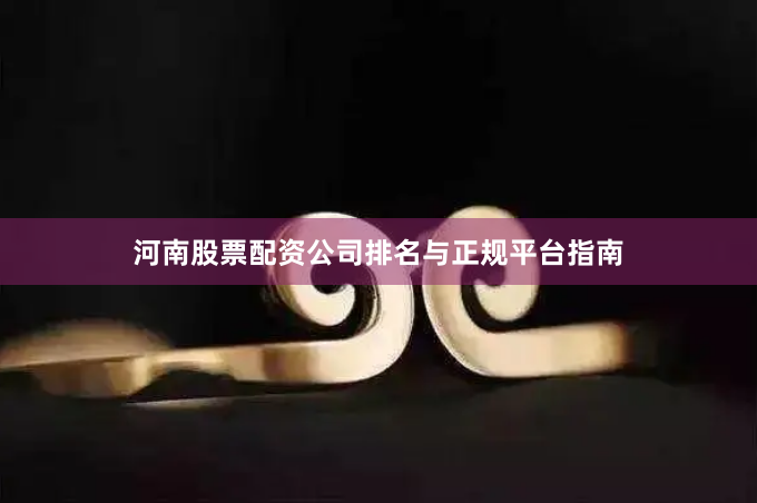 河南股票配资公司排名与正规平台指南