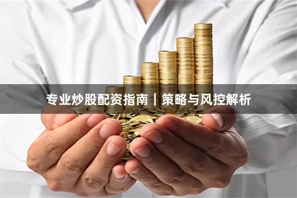 专业炒股配资指南｜策略与风控解析