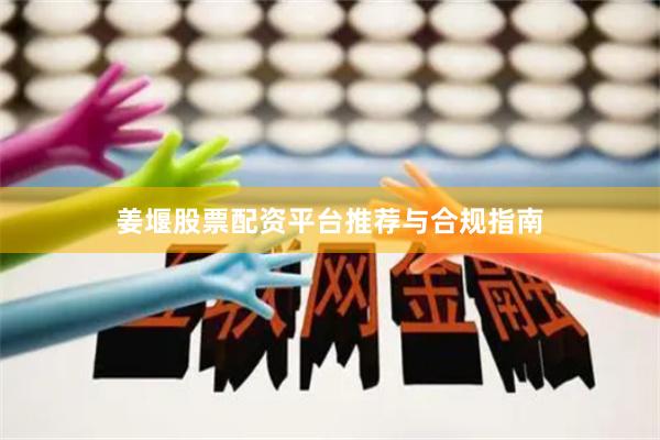 姜堰股票配资平台推荐与合规指南