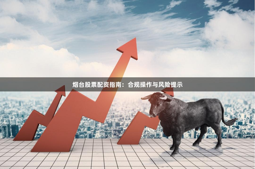 烟台股票配资指南：合规操作与风险提示
