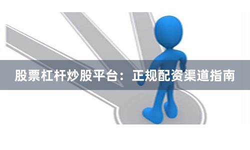 股票杠杆炒股平台：正规配资渠道指南