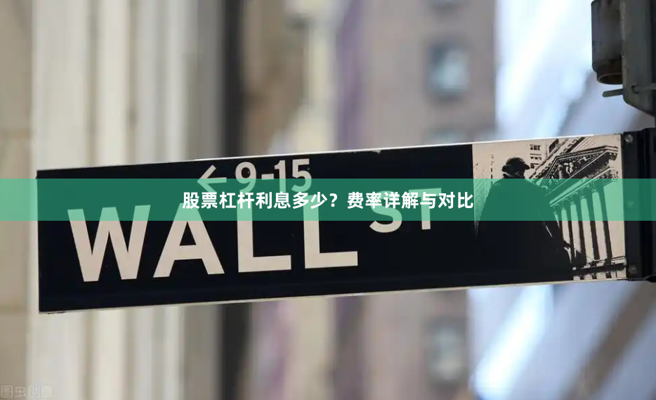 股票杠杆利息多少？费率详解与对比