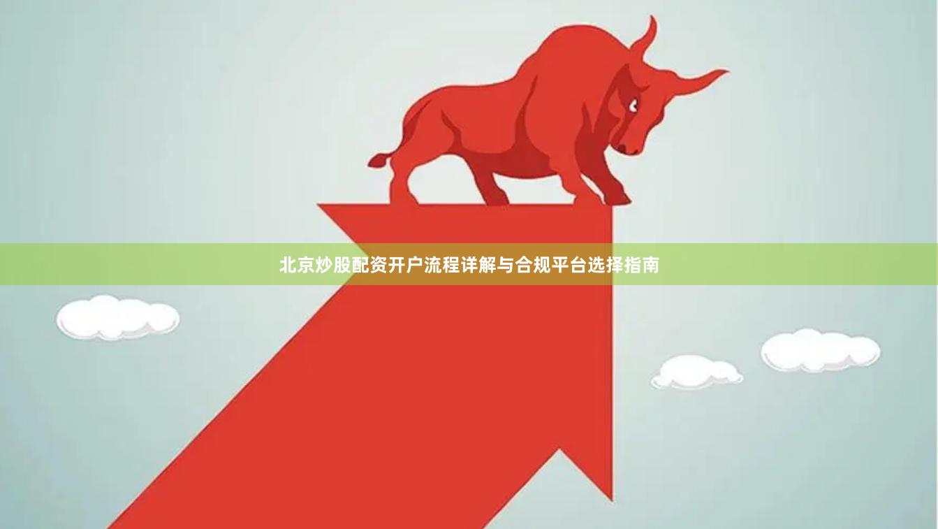 北京炒股配资开户流程详解与合规平台选择指南