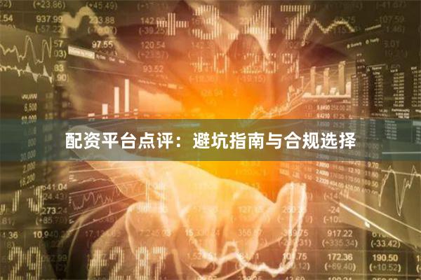 配资平台点评：避坑指南与合规选择