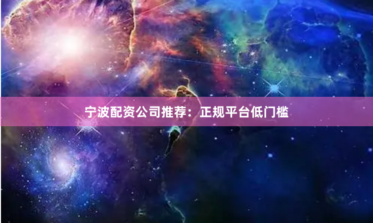 宁波配资公司推荐：正规平台低门槛